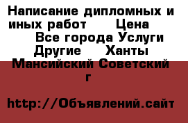 Написание дипломных и иных работ!!! › Цена ­ 10 000 - Все города Услуги » Другие   . Ханты-Мансийский,Советский г.